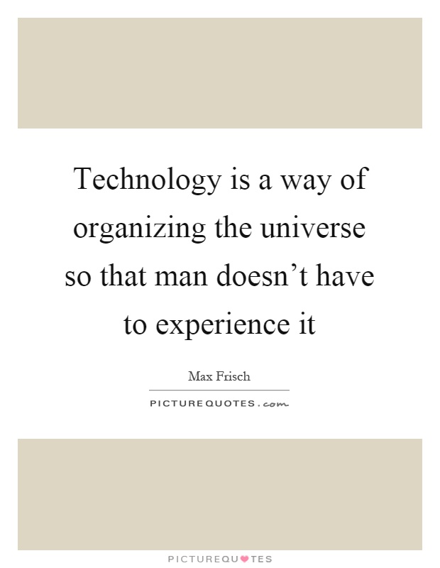 Technology is a way of organizing the universe so that man doesn't have to experience it Picture Quote #1