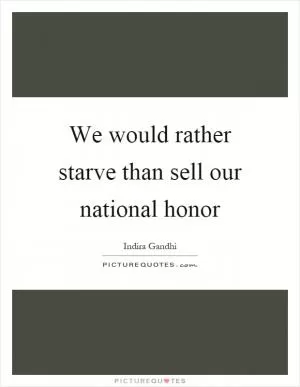 We would rather starve than sell our national honor Picture Quote #1