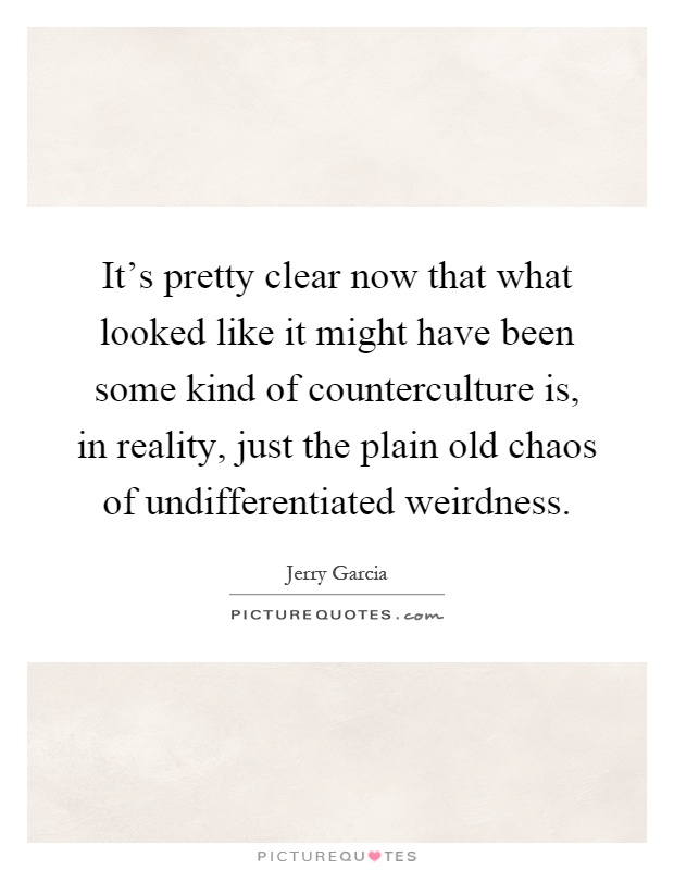 It's pretty clear now that what looked like it might have been some kind of counterculture is, in reality, just the plain old chaos of undifferentiated weirdness Picture Quote #1