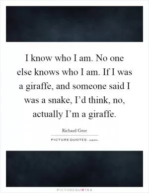 I know who I am. No one else knows who I am. If I was a giraffe, and someone said I was a snake, I’d think, no, actually I’m a giraffe Picture Quote #1