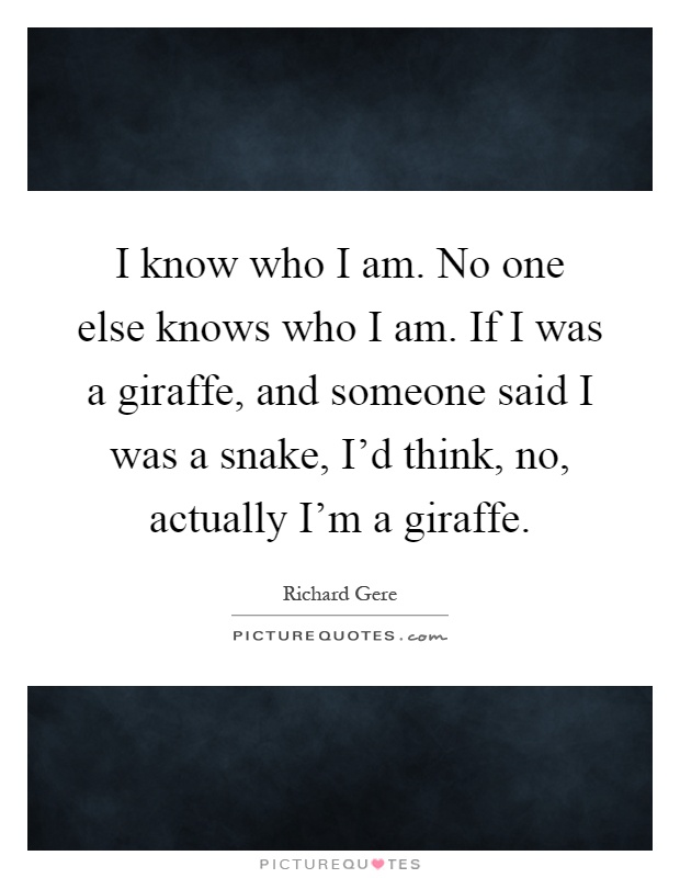 I know who I am. No one else knows who I am. If I was a giraffe, and someone said I was a snake, I'd think, no, actually I'm a giraffe Picture Quote #1
