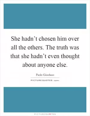 She hadn’t chosen him over all the others. The truth was that she hadn’t even thought about anyone else Picture Quote #1