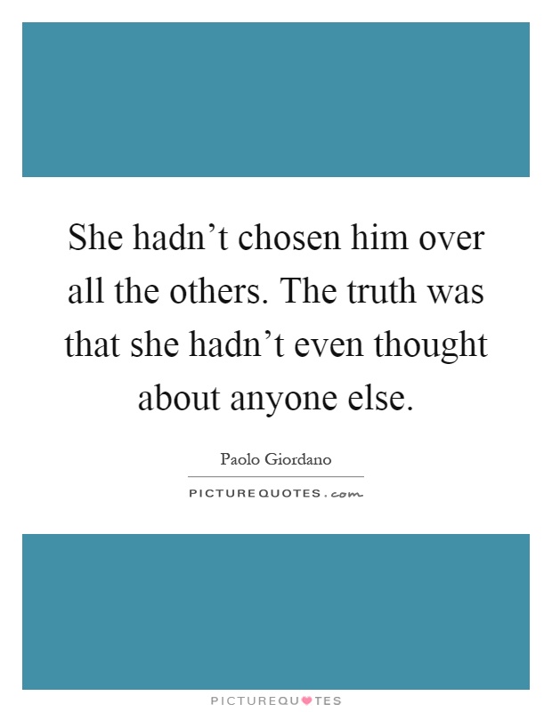 She hadn't chosen him over all the others. The truth was that she hadn't even thought about anyone else Picture Quote #1