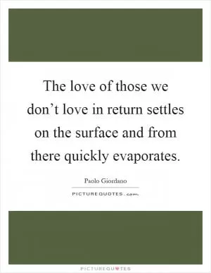 The love of those we don’t love in return settles on the surface and from there quickly evaporates Picture Quote #1