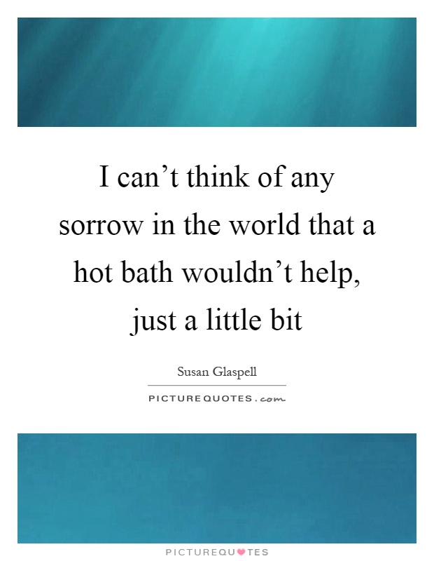 I can't think of any sorrow in the world that a hot bath wouldn't help, just a little bit Picture Quote #1