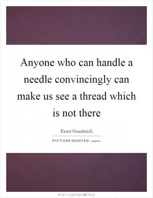 Anyone who can handle a needle convincingly can make us see a thread which is not there Picture Quote #1