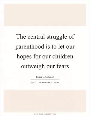 The central struggle of parenthood is to let our hopes for our children outweigh our fears Picture Quote #1