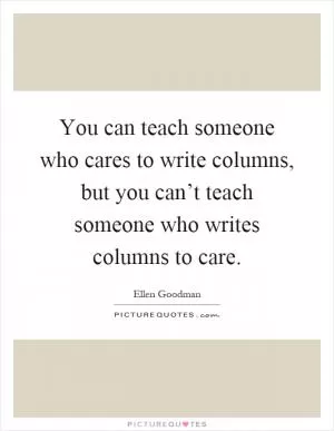 You can teach someone who cares to write columns, but you can’t teach someone who writes columns to care Picture Quote #1