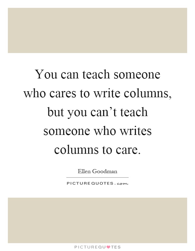 You can teach someone who cares to write columns, but you can't teach someone who writes columns to care Picture Quote #1