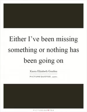 Either I’ve been missing something or nothing has been going on Picture Quote #1