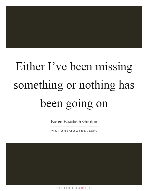 Either I've been missing something or nothing has been going on Picture Quote #1