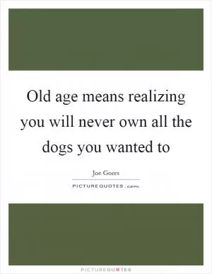 Old age means realizing you will never own all the dogs you wanted to Picture Quote #1