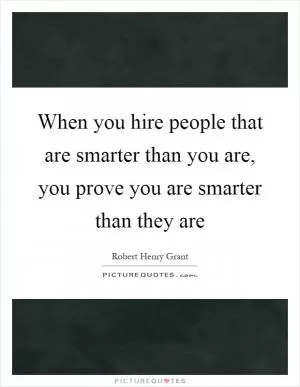 When you hire people that are smarter than you are, you prove you are smarter than they are Picture Quote #1