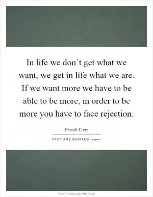 In life we don’t get what we want, we get in life what we are. If we want more we have to be able to be more, in order to be more you have to face rejection Picture Quote #1