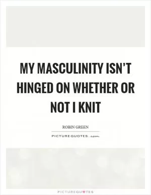 My masculinity isn’t hinged on whether or not I knit Picture Quote #1