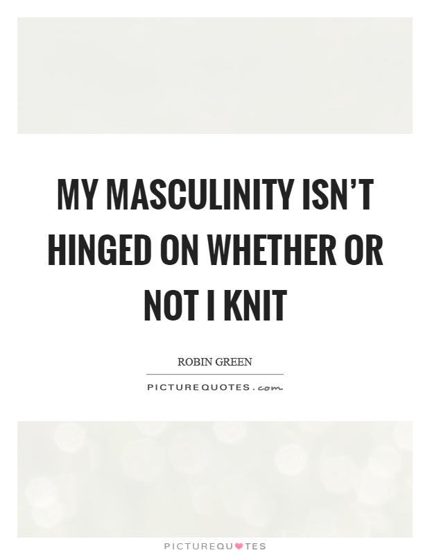 My masculinity isn't hinged on whether or not I knit Picture Quote #1