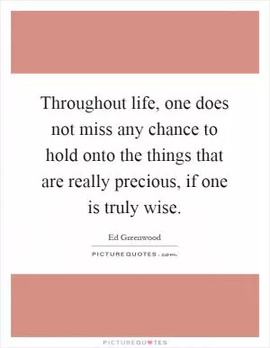 Throughout life, one does not miss any chance to hold onto the things that are really precious, if one is truly wise Picture Quote #1