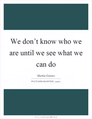 We don’t know who we are until we see what we can do Picture Quote #1