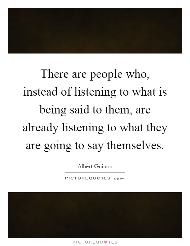 There are people who, instead of listening to what is being said to them, are already listening to what they are going to say themselves Picture Quote #1