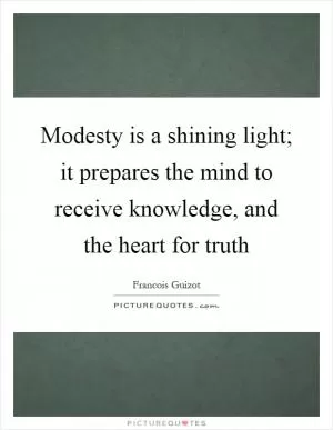 Modesty is a shining light; it prepares the mind to receive knowledge, and the heart for truth Picture Quote #1