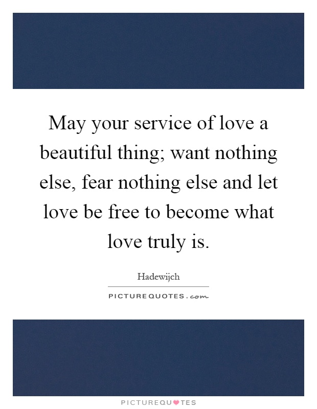 May your service of love a beautiful thing; want nothing else, fear nothing else and let love be free to become what love truly is Picture Quote #1
