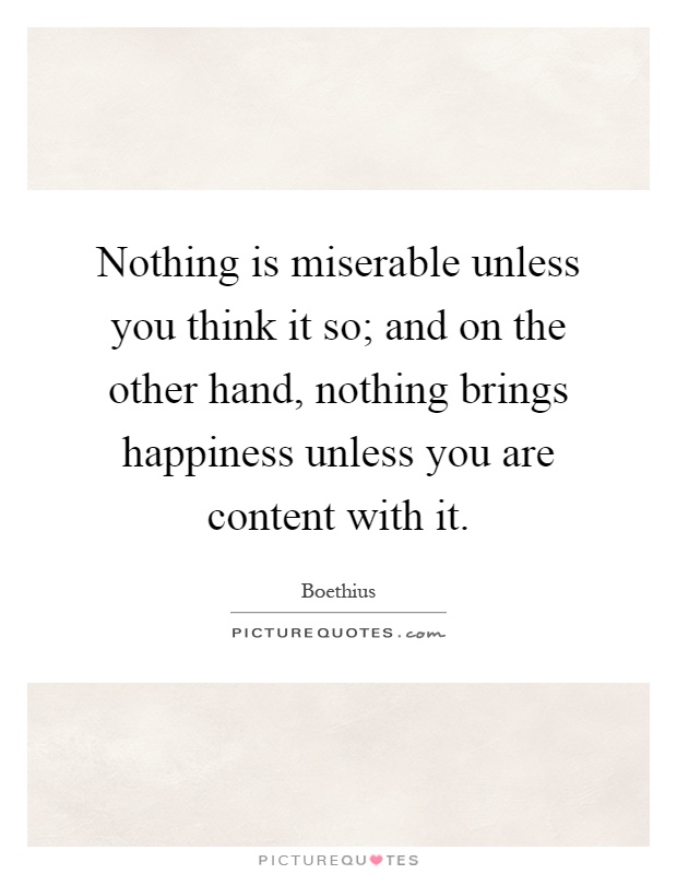 Nothing is miserable unless you think it so; and on the other hand, nothing brings happiness unless you are content with it Picture Quote #1
