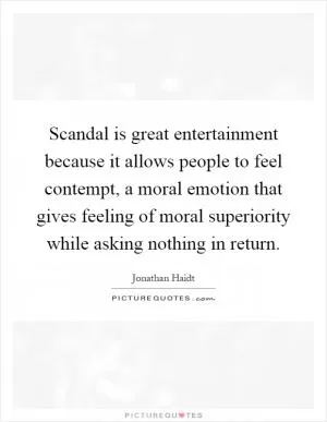 Scandal is great entertainment because it allows people to feel contempt, a moral emotion that gives feeling of moral superiority while asking nothing in return Picture Quote #1