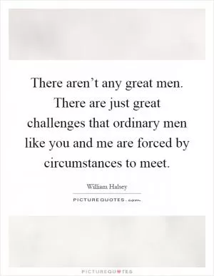 There aren’t any great men. There are just great challenges that ordinary men like you and me are forced by circumstances to meet Picture Quote #1