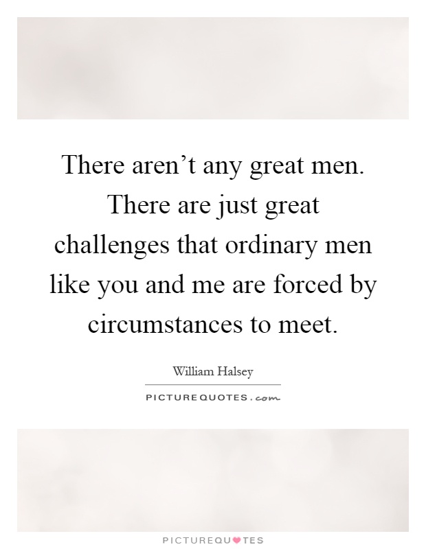 There aren't any great men. There are just great challenges that ordinary men like you and me are forced by circumstances to meet Picture Quote #1