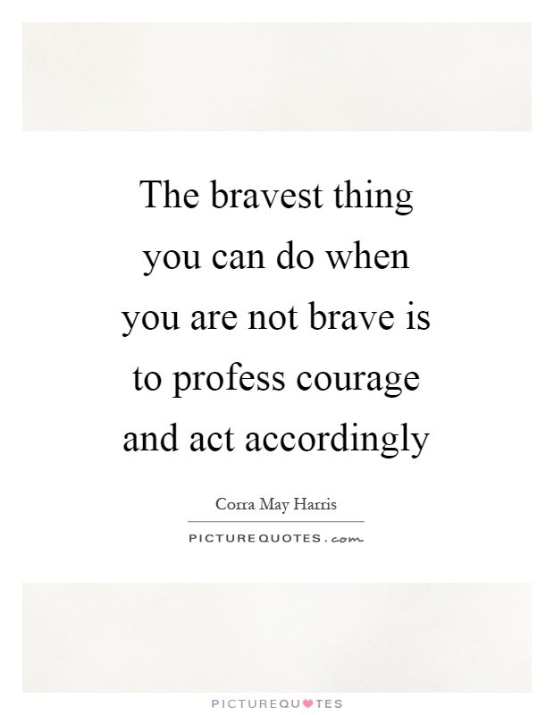The bravest thing you can do when you are not brave is to profess courage and act accordingly Picture Quote #1