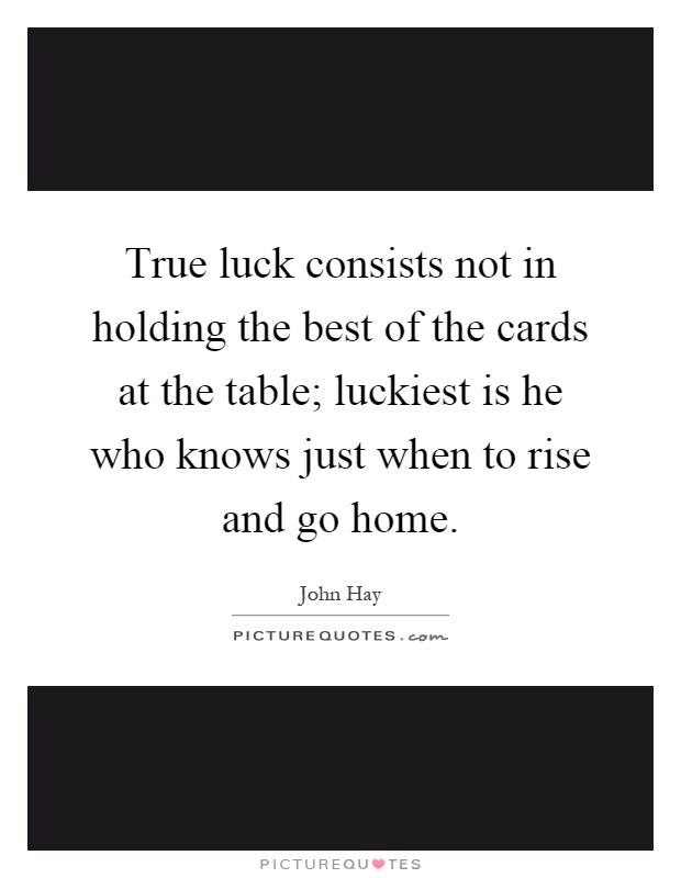 True luck consists not in holding the best of the cards at the table; luckiest is he who knows just when to rise and go home Picture Quote #1