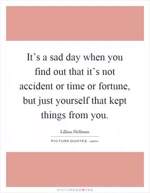 It’s a sad day when you find out that it’s not accident or time or fortune, but just yourself that kept things from you Picture Quote #1