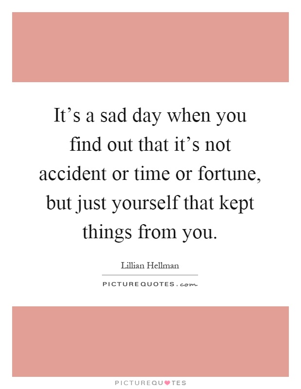 It's a sad day when you find out that it's not accident or time or fortune, but just yourself that kept things from you Picture Quote #1