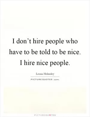 I don’t hire people who have to be told to be nice. I hire nice people Picture Quote #1