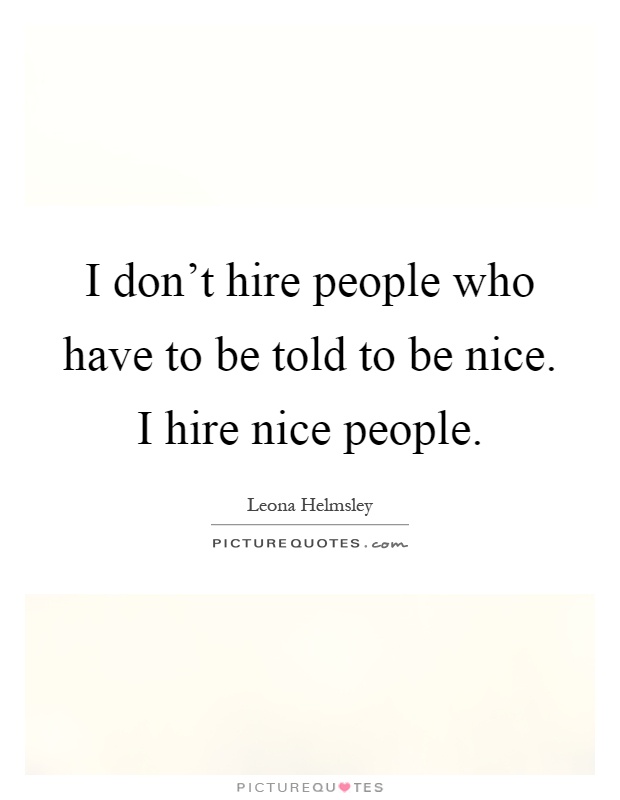 I don't hire people who have to be told to be nice. I hire nice people Picture Quote #1