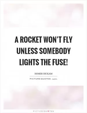 A rocket won’t fly unless somebody lights the fuse! Picture Quote #1