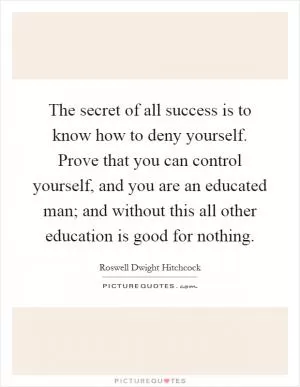 The secret of all success is to know how to deny yourself. Prove that you can control yourself, and you are an educated man; and without this all other education is good for nothing Picture Quote #1