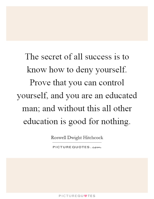 The secret of all success is to know how to deny yourself. Prove that you can control yourself, and you are an educated man; and without this all other education is good for nothing Picture Quote #1
