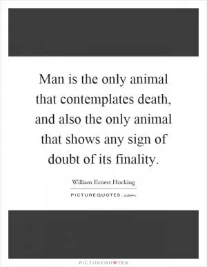 Man is the only animal that contemplates death, and also the only animal that shows any sign of doubt of its finality Picture Quote #1