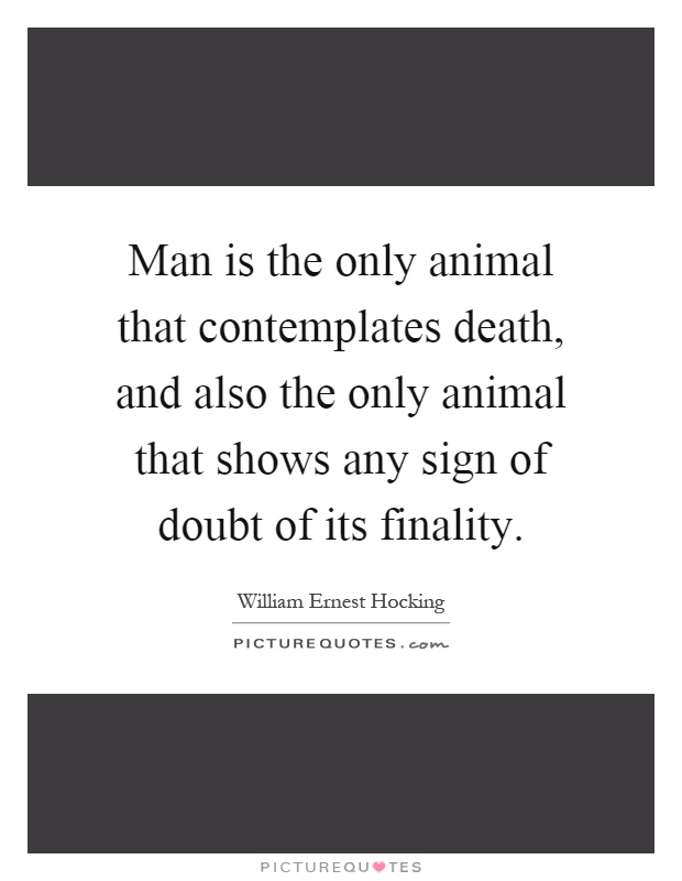 Man is the only animal that contemplates death, and also the only animal that shows any sign of doubt of its finality Picture Quote #1