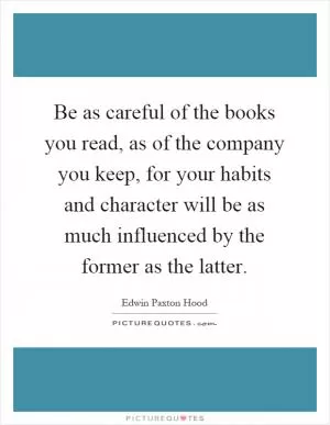 Be as careful of the books you read, as of the company you keep, for your habits and character will be as much influenced by the former as the latter Picture Quote #1