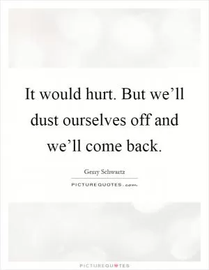 It would hurt. But we’ll dust ourselves off and we’ll come back Picture Quote #1