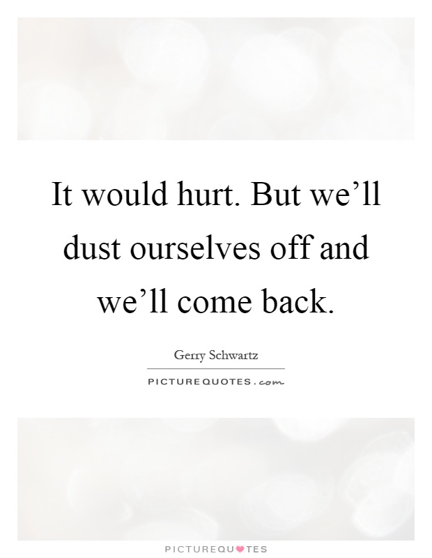 It would hurt. But we'll dust ourselves off and we'll come back Picture Quote #1