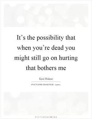 It’s the possibility that when you’re dead you might still go on hurting that bothers me Picture Quote #1