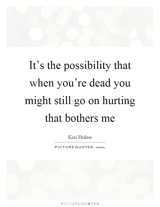 It's the possibility that when you're dead you might still go on hurting that bothers me Picture Quote #1