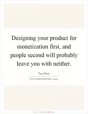 Designing your product for monetization first, and people second will probably leave you with neither Picture Quote #1