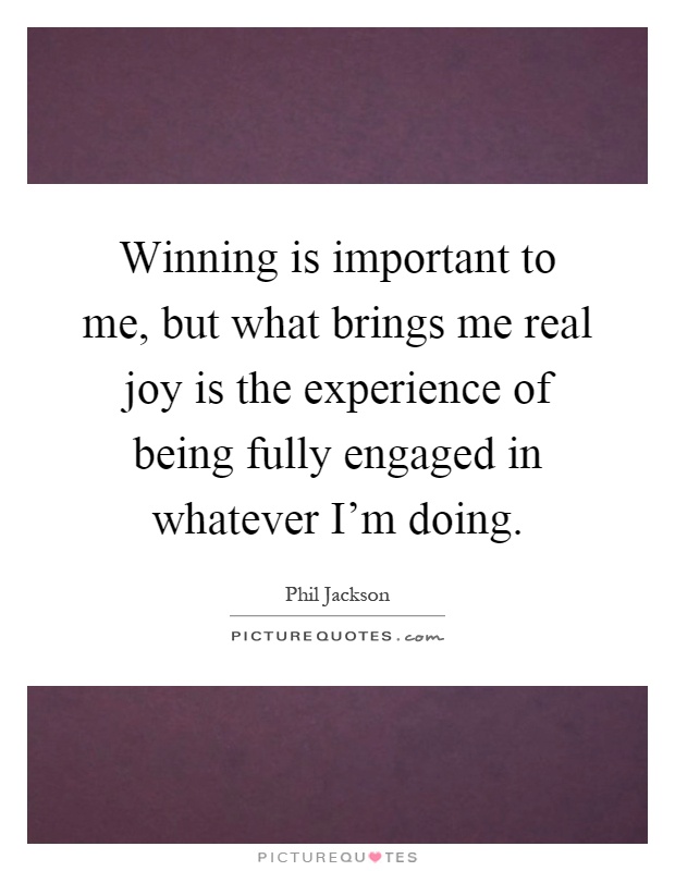 Winning is important to me, but what brings me real joy is the experience of being fully engaged in whatever I'm doing Picture Quote #1