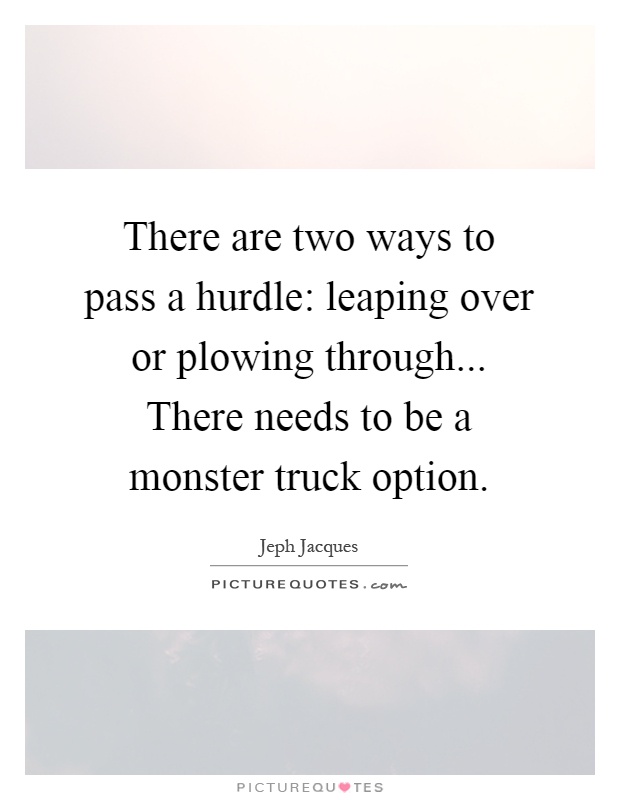 There are two ways to pass a hurdle: leaping over or plowing through... There needs to be a monster truck option Picture Quote #1