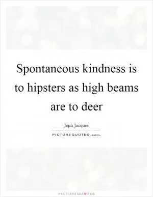 Spontaneous kindness is to hipsters as high beams are to deer Picture Quote #1
