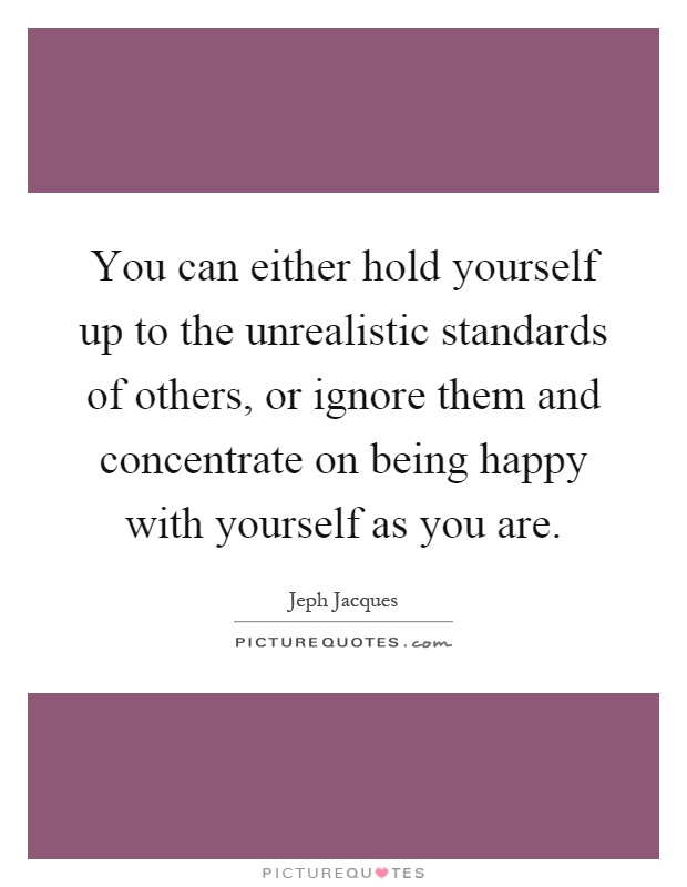 You can either hold yourself up to the unrealistic standards of others, or ignore them and concentrate on being happy with yourself as you are Picture Quote #1